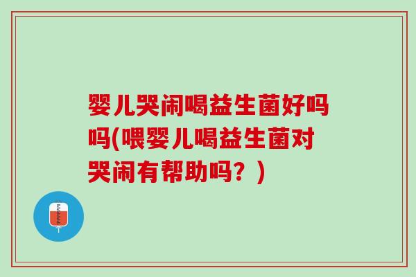 婴儿哭闹喝益生菌好吗吗(喂婴儿喝益生菌对哭闹有帮助吗？)