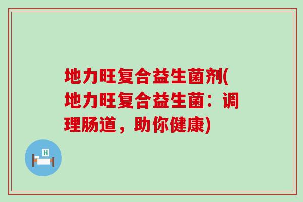 地力旺复合益生菌剂(地力旺复合益生菌：调理肠道，助你健康)