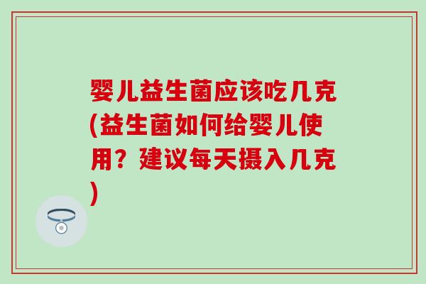 婴儿益生菌应该吃几克(益生菌如何给婴儿使用？建议每天摄入几克)