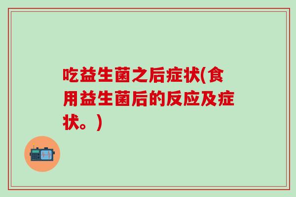 吃益生菌之后症状(食用益生菌后的反应及症状。)