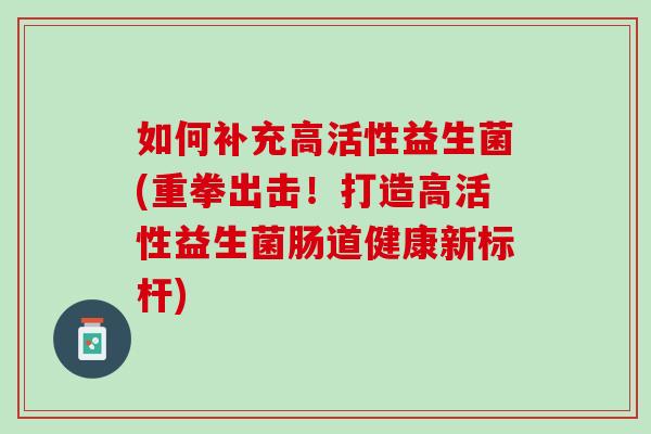 如何补充高活性益生菌(重拳出击！打造高活性益生菌肠道健康新标杆)