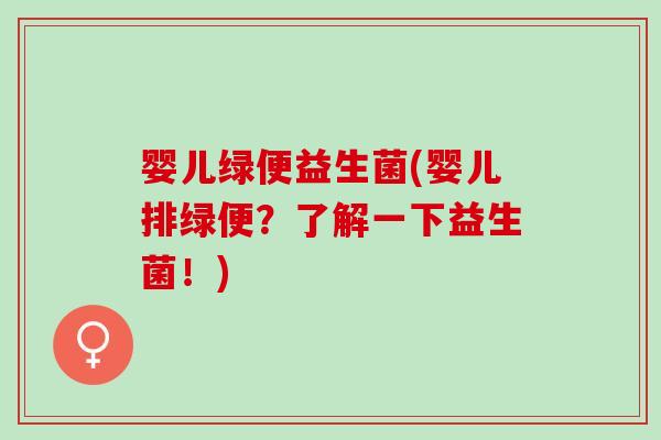 婴儿绿便益生菌(婴儿排绿便?了解一下益生菌!) 婴儿绿便益生菌(婴儿排绿便?了解一下益生菌!)