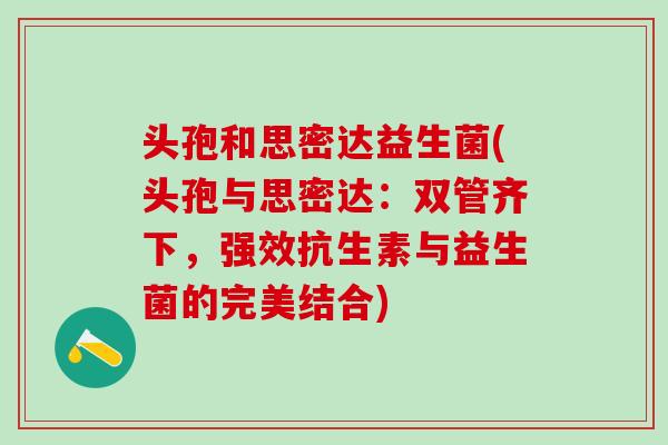 头孢和思密达益生菌(头孢与思密达：双管齐下，强效抗生素与益生菌的完美结合)