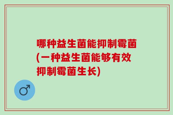 哪种益生菌能抑制霉菌(一种益生菌能够有效抑制霉菌生长)