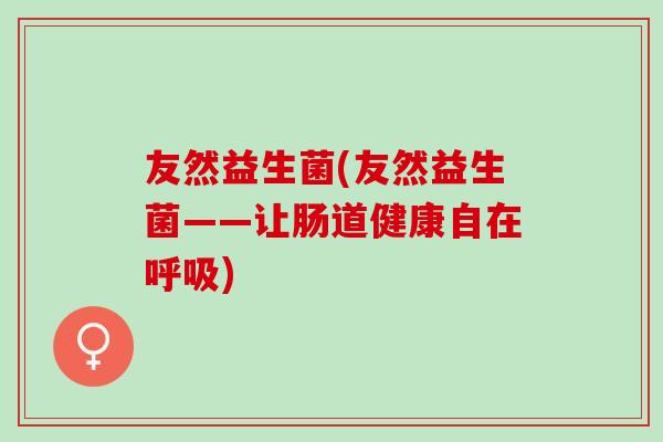 友然益生菌(友然益生菌——让肠道健康自在呼吸)