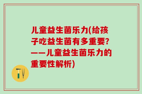 儿童益生菌乐力(给孩子吃益生菌有多重要？——儿童益生菌乐力的重要性解析)