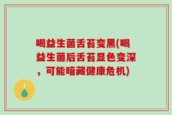 喝益生菌舌苔变黑(喝益生菌后舌苔显色变深，可能暗藏健康危机)