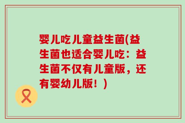 婴儿吃儿童益生菌(益生菌也适合婴儿吃：益生菌不仅有儿童版，还有婴幼儿版！)