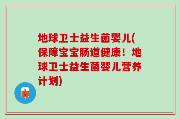 地球卫士益生菌婴儿(保障宝宝肠道健康！地球卫士益生菌婴儿营养计划)