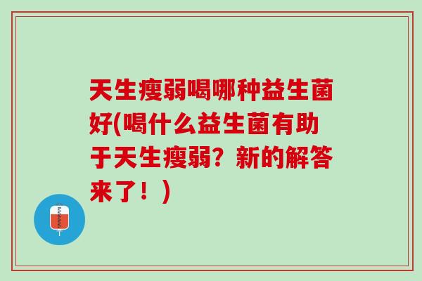 天生瘦弱喝哪种益生菌好(喝什么益生菌有助于天生瘦弱？新的解答来了！)