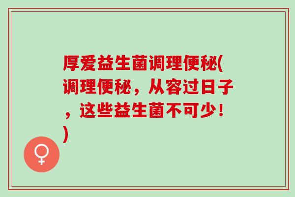 厚爱益生菌调理便秘(调理便秘，从容过日子，这些益生菌不可少！)
