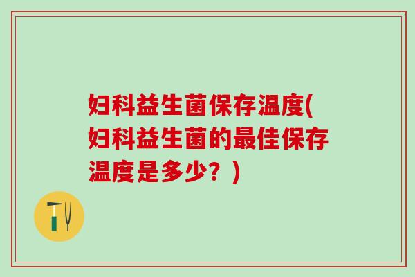 妇科益生菌保存温度(妇科益生菌的最佳保存温度是多少？)