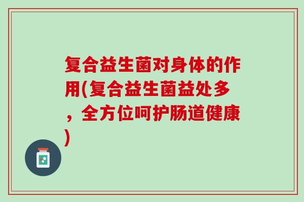 复合益生菌对身体的作用(复合益生菌益处多，全方位呵护肠道健康)