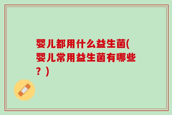 婴儿都用什么益生菌(婴儿常用益生菌有哪些？)