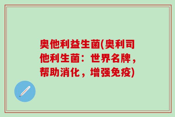 奥他利益生菌(奥利司他利生菌：世界名牌，帮助消化，增强免疫)