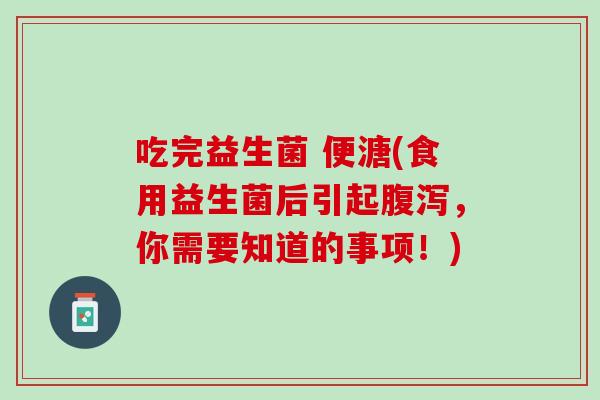 吃完益生菌 便溏(食用益生菌后引起腹泻，你需要知道的事项！)