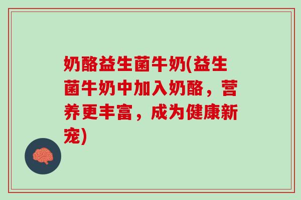 奶酪益生菌牛奶(益生菌牛奶中加入奶酪，营养更丰富，成为健康新宠)