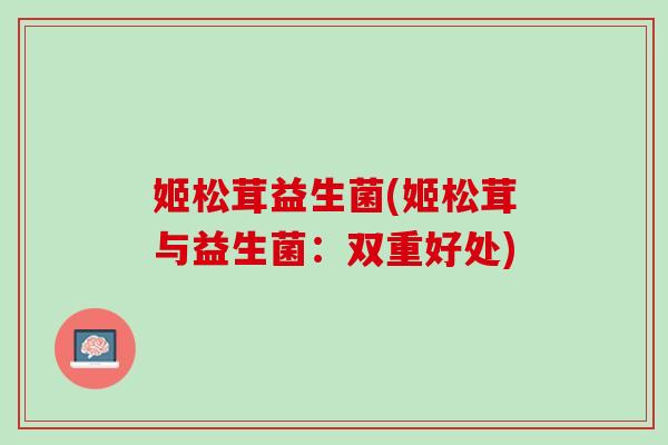 姬松茸益生菌(姬松茸与益生菌：双重好处)