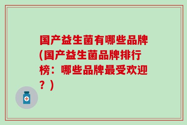国产益生菌有哪些品牌(国产益生菌品牌排行榜：哪些品牌最受欢迎？)