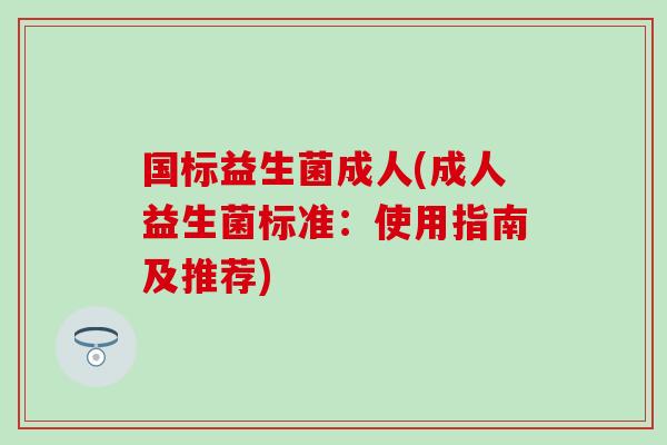 国标益生菌成人(成人益生菌标准：使用指南及推荐)