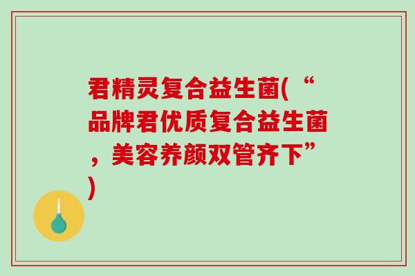 君精灵复合益生菌(“品牌君优质复合益生菌，美容养颜双管齐下”)