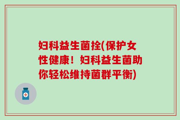 妇科益生菌拴(保护女性健康！妇科益生菌助你轻松维持菌群平衡)