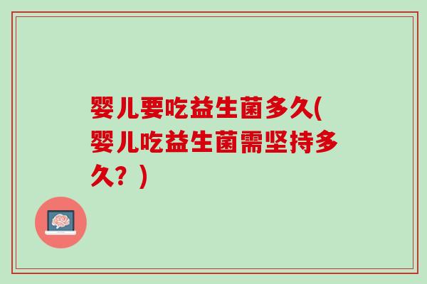 婴儿要吃益生菌多久(婴儿吃益生菌需坚持多久？)