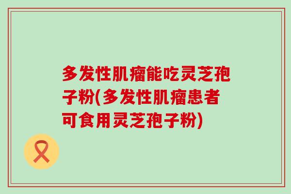多发性肌瘤能吃灵芝孢子粉(多发性肌瘤患者可食用灵芝孢子粉)