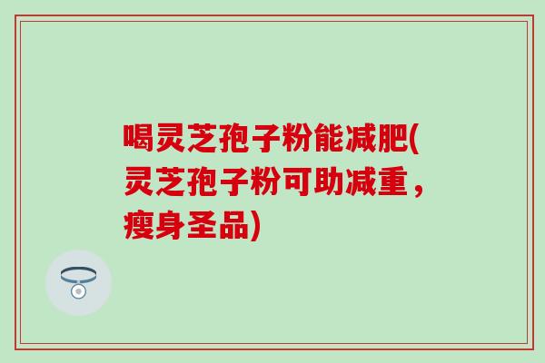 喝灵芝孢子粉能减肥(灵芝孢子粉可助减重，瘦身圣品)