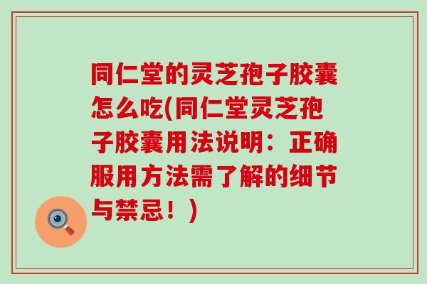 同仁堂的灵芝孢子胶囊怎么吃(同仁堂灵芝孢子胶囊用法说明：正确服用方法需了解的细节与禁忌！)