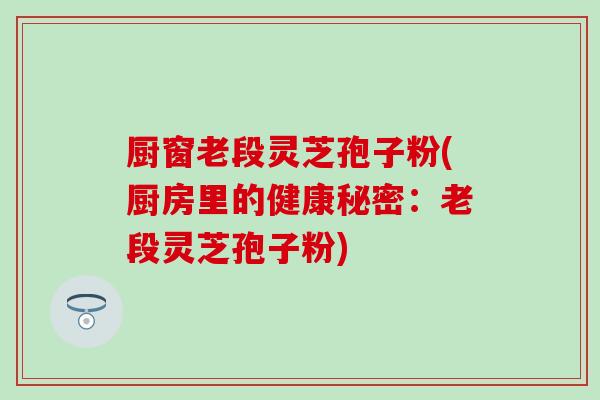 厨窗老段灵芝孢子粉(厨房里的健康秘密：老段灵芝孢子粉)