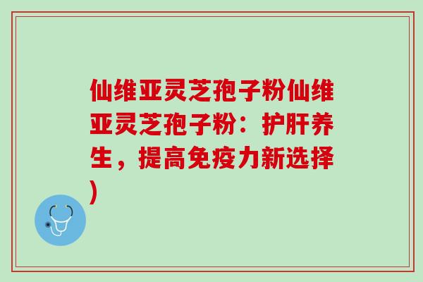 仙维亚灵芝孢子粉仙维亚灵芝孢子粉：护肝养生，提高免疫力新选择)