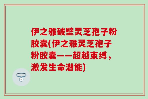 伊之雅破壁灵芝孢子粉胶囊(伊之雅灵芝孢子粉胶囊——超越束缚，激发生命潜能)