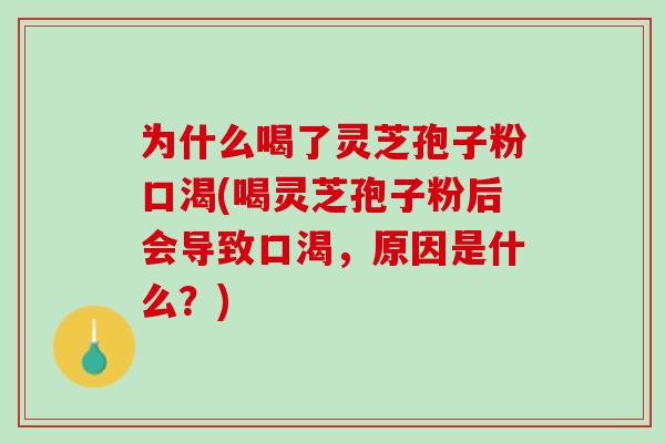 为什么喝了灵芝孢子粉口渴(喝灵芝孢子粉后会导致口渴，原因是什么？)