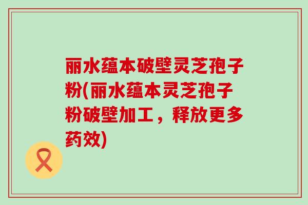 丽水蕴本破壁灵芝孢子粉(丽水蕴本灵芝孢子粉破壁加工，释放更多药效)
