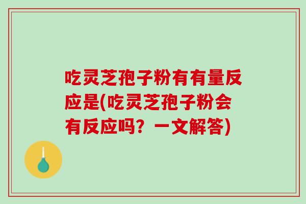 吃灵芝孢子粉有有量反应是(吃灵芝孢子粉会有反应吗？一文解答)