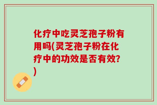 化疗中吃灵芝孢子粉有用吗(灵芝孢子粉在化疗中的功效是否有效？)