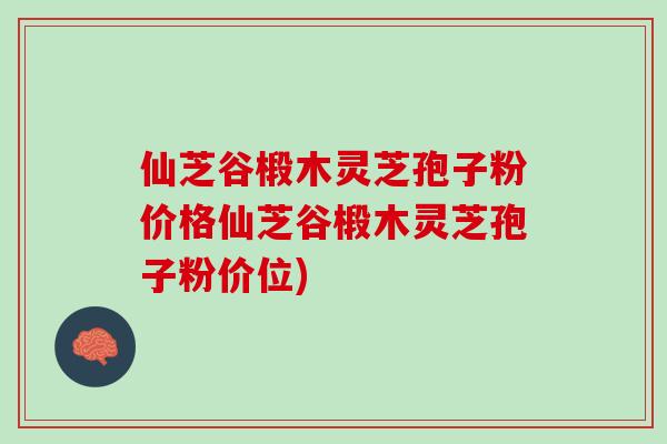 仙芝谷椴木灵芝孢子粉价格仙芝谷椴木灵芝孢子粉价位)