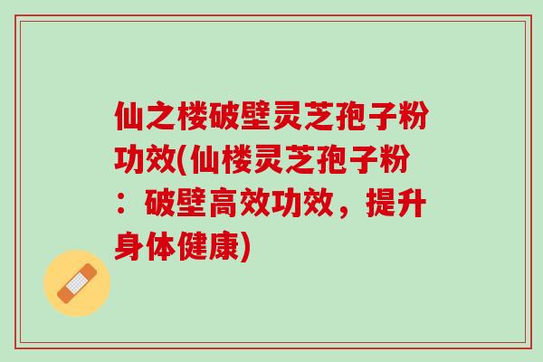 仙之楼破壁灵芝孢子粉功效(仙楼灵芝孢子粉：破壁高效功效，提升身体健康)
