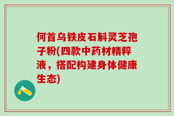 何首乌铁皮石斛灵芝孢子粉(四款中药材精粹液，搭配构建身体健康生态)