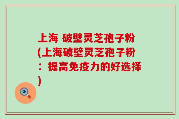 上海 破壁灵芝孢子粉(上海破壁灵芝孢子粉：提高免疫力的好选择)