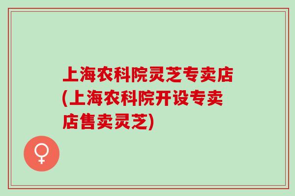 上海农科院灵芝专卖店(上海农科院开设专卖店售卖灵芝)