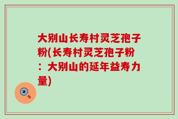 大别山长寿村灵芝孢子粉(长寿村灵芝孢子粉：大别山的延年益寿力量)