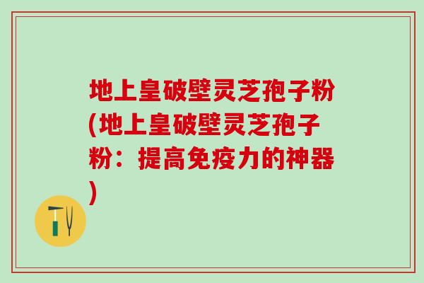 地上皇破壁灵芝孢子粉(地上皇破壁灵芝孢子粉：提高免疫力的神器)