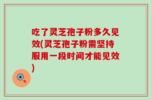 吃了灵芝孢子粉多久见效(灵芝孢子粉需坚持服用一段时间才能见效)