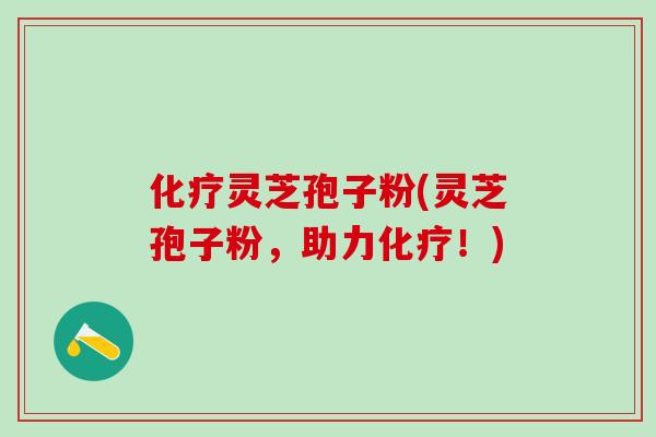 化疗灵芝孢子粉(灵芝孢子粉，助力化疗！)