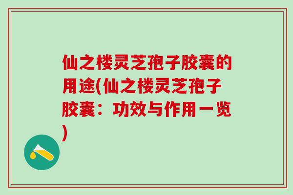 仙之楼灵芝孢子胶囊的用途(仙之楼灵芝孢子胶囊：功效与作用一览)
