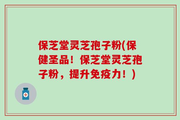 保芝堂灵芝孢子粉(保健圣品！保芝堂灵芝孢子粉，提升免疫力！)