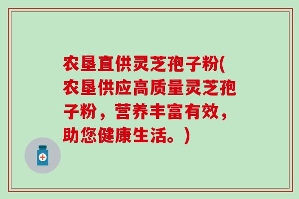 农垦直供灵芝孢子粉(农垦供应高质量灵芝孢子粉,营养丰富有效,助您健康生活。) 农垦直供灵芝孢子粉(农垦供应高质量灵芝孢子粉,营养丰富有效,助您健康生活。)