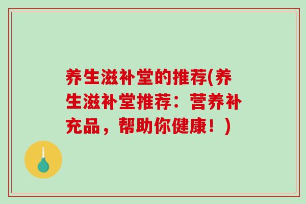 养生滋补堂的推荐(养生滋补堂推荐：营养补充品，帮助你健康！)